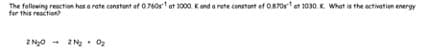 The following reaction has a rate constant of 0.760s¹ at 1000. K and a rate constant of 0.870s¹ at 1030. K. What is the activation energy
for this reaction?
2N₂O
2N₂ 0₂