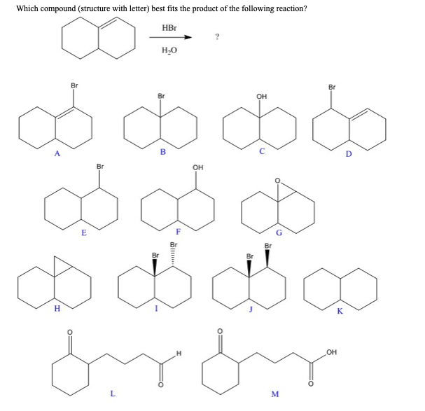 Which compound (structure with letter) best fits the product of the following reaction?
HBr
Br
B
OH
odb
$$$
$$$
Br
H
Br
E
H₂O
Br
OH
Br
Br
M
K
H
óróm
OH