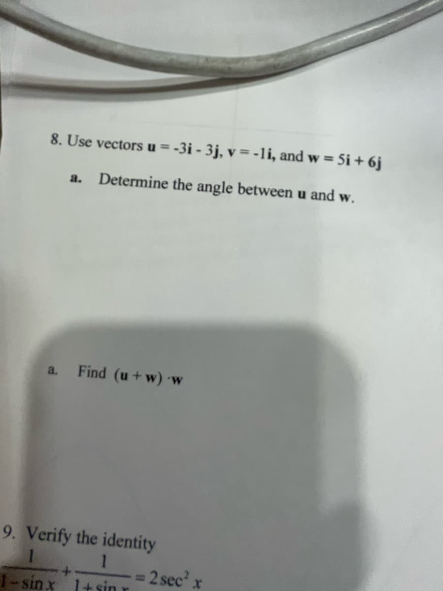 8. Use vectors u =-3i - 3j, v = -li, and w = 5i + 6j
%3D
a.
Determine the angle between u and w.
a. Find (u+w) 'w
9. Verify the identity
1
2 sec x
1-sin x 1+sin r
