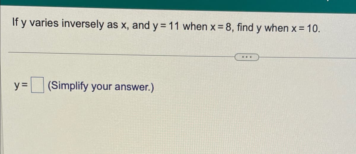 If y varies inversely as x, and y = 11 when x= 8, find y when x= 10.
y =
(Simplify your answer.)
