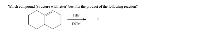 Which compound (structure with letter) best fits the product of the following reaction?
HBr
DCM