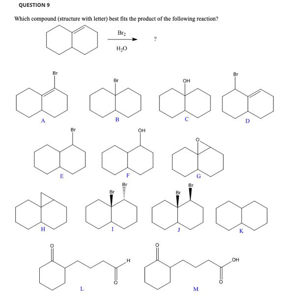 QUESTION 9
Which compound (structure with letter) best fits the product of the following reaction?
Br₂
Br
Br
B
$$86
BBD
OH
F
Br
H
E
Br
H₂O
?
Br
$$$
L
OH
Br
Br
H
from
Br
M
OH