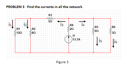 PROBLEM 3 Find the currents in all the network
R3
50
i3
14
R4
20
R5
60
R6
R1
R2
120
80:
30
11
13:7A
Figure 3
--
is
