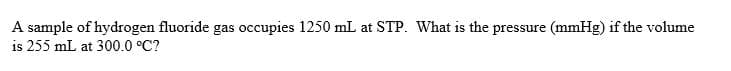 A sample of hydrogen fluoride gas occupies 1250 mL at STP. What is the pressure (mmHg) if the volume
is 255 mL at 300.0 °C?
