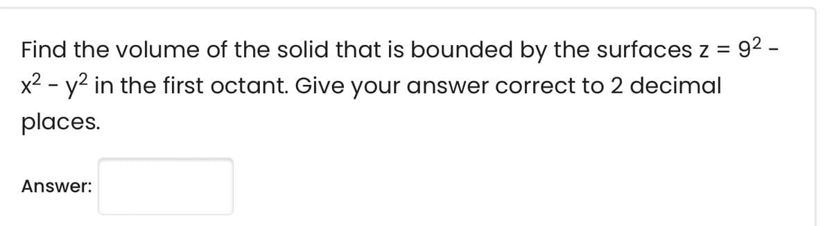 Find the volume of the solid that is bounded by the surfaces z = 92 -
x2 - y2 in the first octant. Give your answer correct to 2 decimal
places.
Answer:
