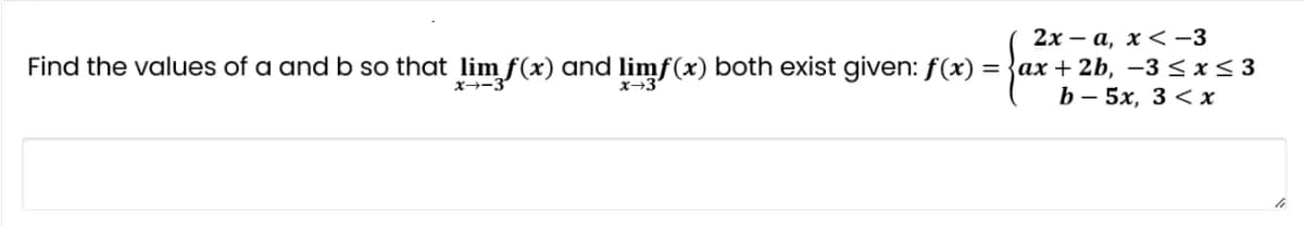 2х — а, х < -3
Find the values of a and b so that lim f(x) and limf(x) both exist given: f(x) = }ax + 2b, –3 < x< 3
b - 5x, 3 < х
X→-:
x→3
