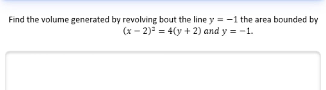 Find the volume generated by revolving bout the line y = -1 the area bounded by
(x – 2)2 = 4(y + 2) and y = -1.
