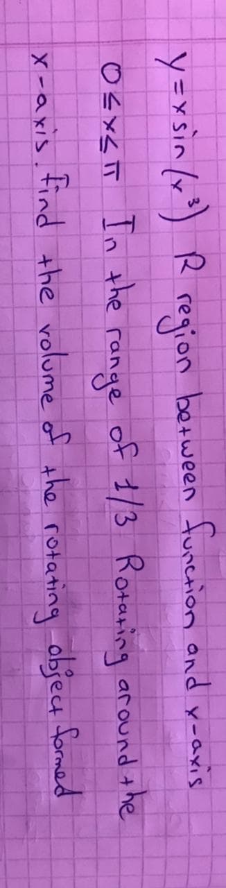 y =xSin (v) R region between furenion and y-axis
○-×と
O sxS T In the
range
of 1/3 Rotaring around the
X -a xis. tind the rolume of the rotating objeu formed
