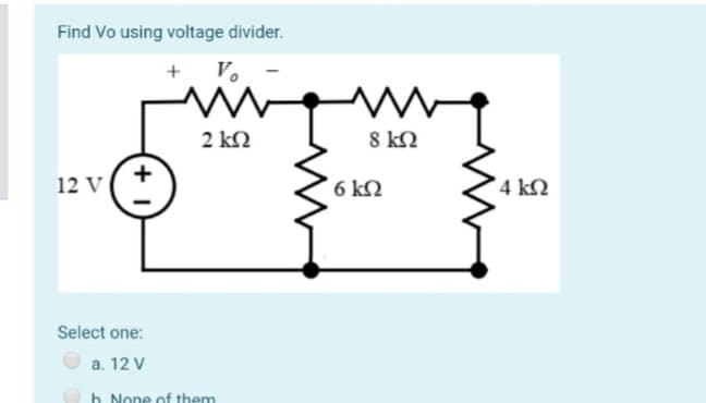 Find Vo using voltage divider.
+
V.
2 kN
8 kQ
12 V
6 k2
4 kQ
Select one:
a. 12 V
h None of them
