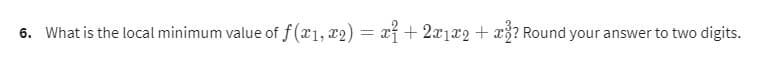 6. What is the local minimum value of f(x1, x2) = x² + 2x1x2 + x³? Round your answer to two digits.