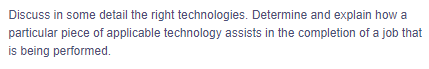 Discuss in some detail the right technologies. Determine and explain how a
particular piece of applicable technology assists in the completion of a job that
is being performed.