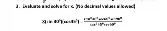 3. Evaluate and solve for x. (No decimal values allowed)
X(sin 30°)(cos45º) = tan²30ºsec60ºsin900
esc-45° sec600
