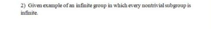 2) Given example of an infinite group in which every nontrivial subgroup is
infinite.
