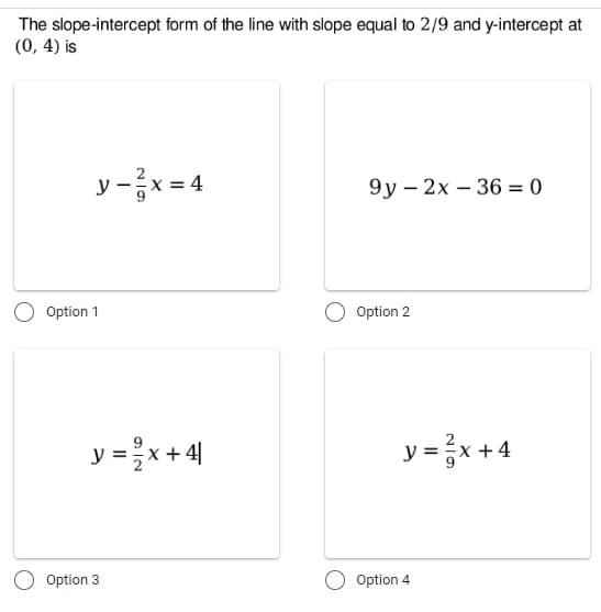 The slope-intercept form of the line with slope equal to 2/9 and y-intercept at
(0, 4) is
y-²x=4
9y2x 36 = 0
-
Option 2
Option 1
y = 2/x +41
Option 3
y=x+4
Option 4