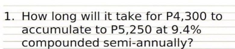 1. How long will it take for P4,300 to
to P5,250 at 9.4%
semi-annually?
accumulate
compounded