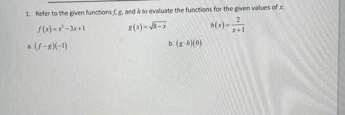 1. Refer to the given functions f, g, and h to evaluate the functions for the given values of x.
f(x) = x -3x+1
8(x)= 8-x
2
h(x) =
*+1
a. (f-g)(-1)
b. (g h)(0)
