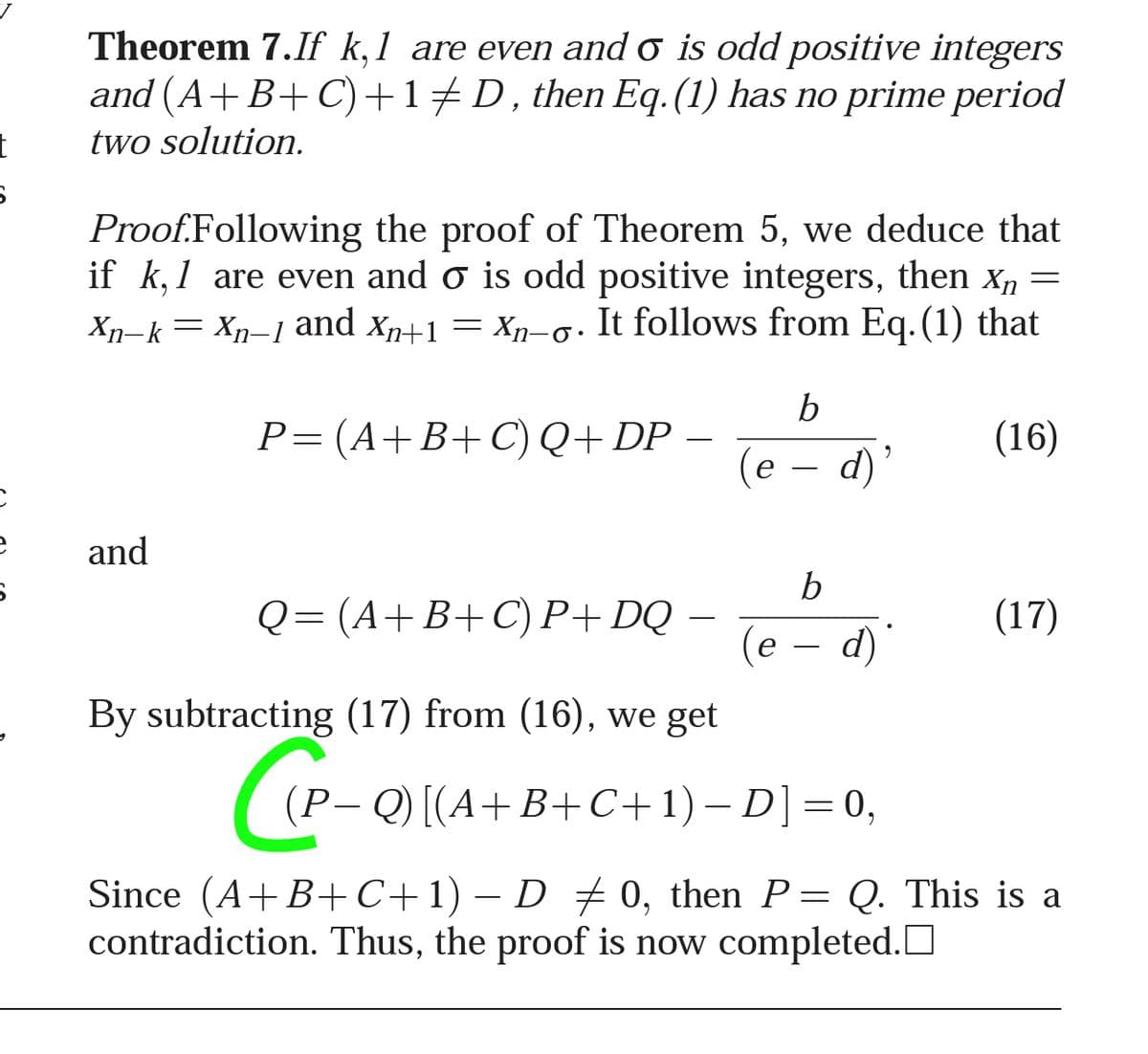 Theorem 7.If k,1 are even and o is odd positive integers
and (A+B+ C)+1+D, then Eq. (1) has no prime period
two solution.
t
Proof.Following the proof of Theorem 5, we deduce that
if k, 1 are even and o is odd positive integers, then Xn =
Xn-k = Xn-1 Xn-o. It follows from Eq.(1) that
6.
and Xn+1 =
b
P= (A+B+C) Q+DP
(e
(16)
and
Q= (A+B+ C) P+ DQ
(17)
(e – d)
By subtracting (17) from (16), we get
P- Q) [(A+B+C+1) – D]=0,
%3|
Since (A+B+C+1) – D 7 0, then P= Q. This is a
contradiction. Thus, the proof is now completed.
-
