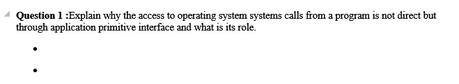 Question 1 :Explain why the access to operating system systems calls from a program is not direct but
through application primitive interface and what is its role.
