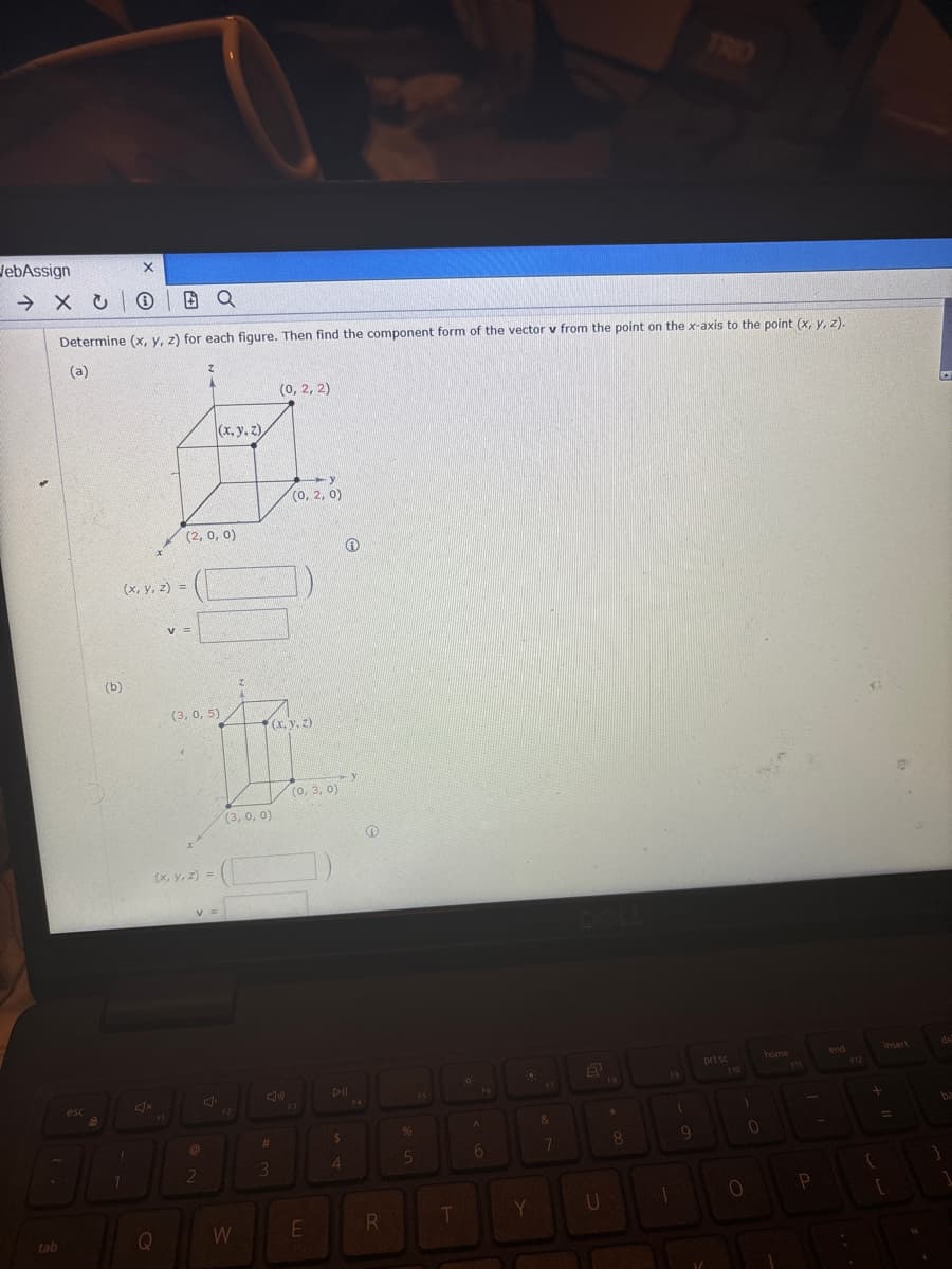 TRO
WebAssign
XBQ
Determine (x, y, z) for each figure. Then find the component form of the vector v from the point on the x-axis to the point (x, y, z)..
(a)
(x, y, z)
(0, 2, 2)
缸
(x, y, z) =
(2, 0, 0)
y
(0, 2, 0)
esc
(b)
(3, 0, 5)
(x, y, z)
(x, y, z) =
2
V =
y
(0, 3, 0)
(3, 0, 0)
F2
F3
F4
#
$
%
3
4
5
A
tab
Q
W
E
R
T
Y
&
7
DELL
FB
prt sc
F10
home
end
FM1
F12
P
Insert