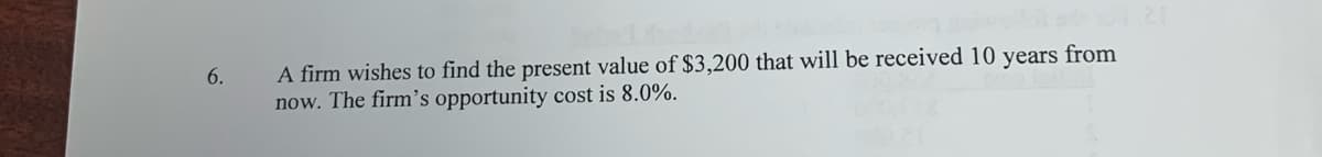 A firm wishes to find the present value of $3,200 that will be received 10 years from
now. The firm's opportunity cost is 8.0%.
6.
