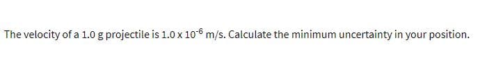 The velocity of a 1.0 g projectile is 1.0 x 106 m/s. Calculate the minimum uncertainty in your position.
