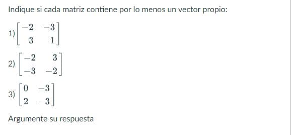 Indique si cada matriz contiene por lo menos un vector propio:
-2-3
[
3
1)
2)
3
-3 -2
3)
-2
0 -3
2 -3
Argumente su respuesta