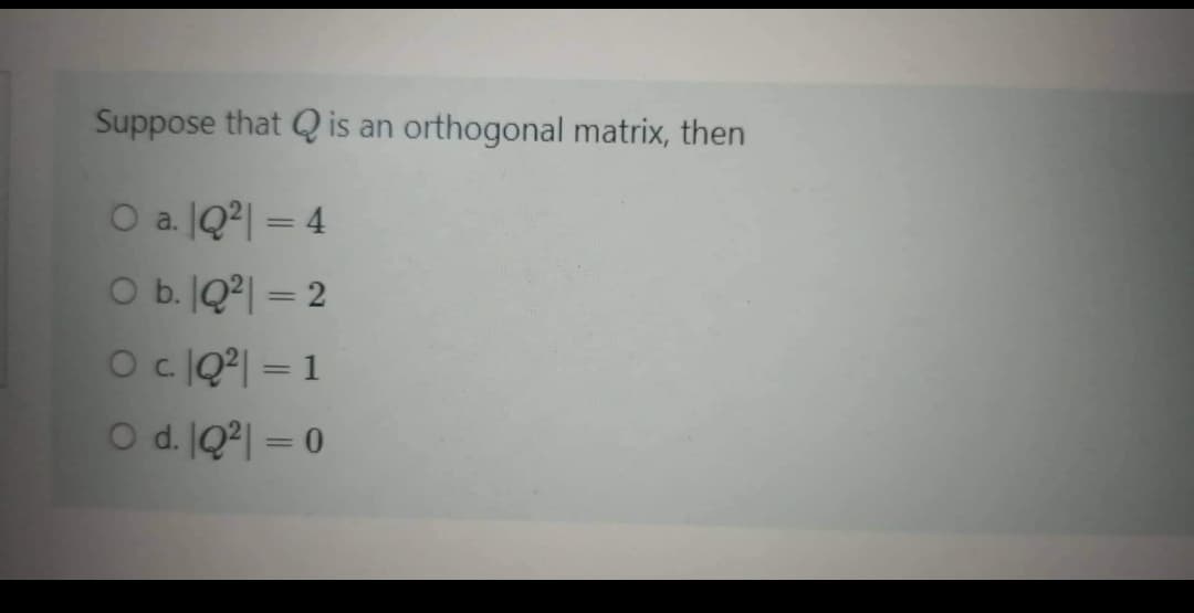 Suppose that Q is an orthogonal matrix, then
O a. |Q²| = 4
O b. |Q²| = 2
OCIQ?| = 1
O d. IQ°| = 0
