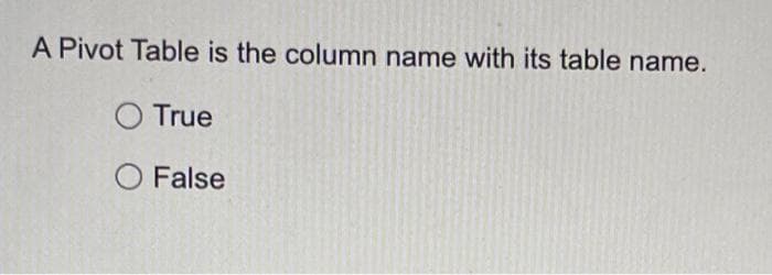 A Pivot Table is the column name with its table name.
O True
O False
