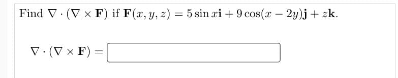 Find V (V x F) if F(x, y, z)
= 5 sin xi + 9 cos(x - 2y)j + zk.
V. (V × F) =
