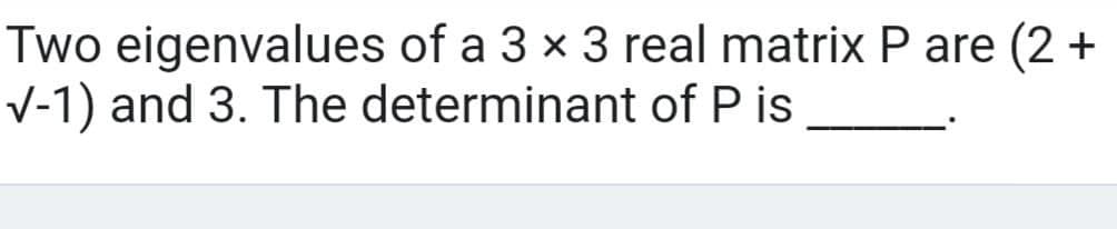 Two eigenvalues of a 3 x 3 real matrix P are (2 +
V-1) and 3. The determinant of P is
