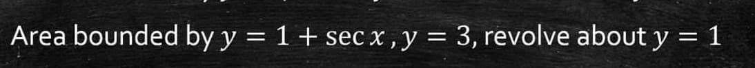 Area bounded by y = 1+ sec x , y = 3, revolve about y = 1
