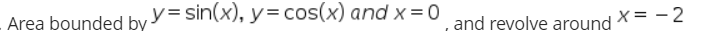 Area bounded by y= sin(x), y=cos(x) and x = 0
X = -2
and revolve around
