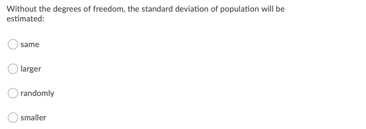 Without the degrees of freedom, the standard deviation of population will be
estimated:
same
larger
randomly
smaller
