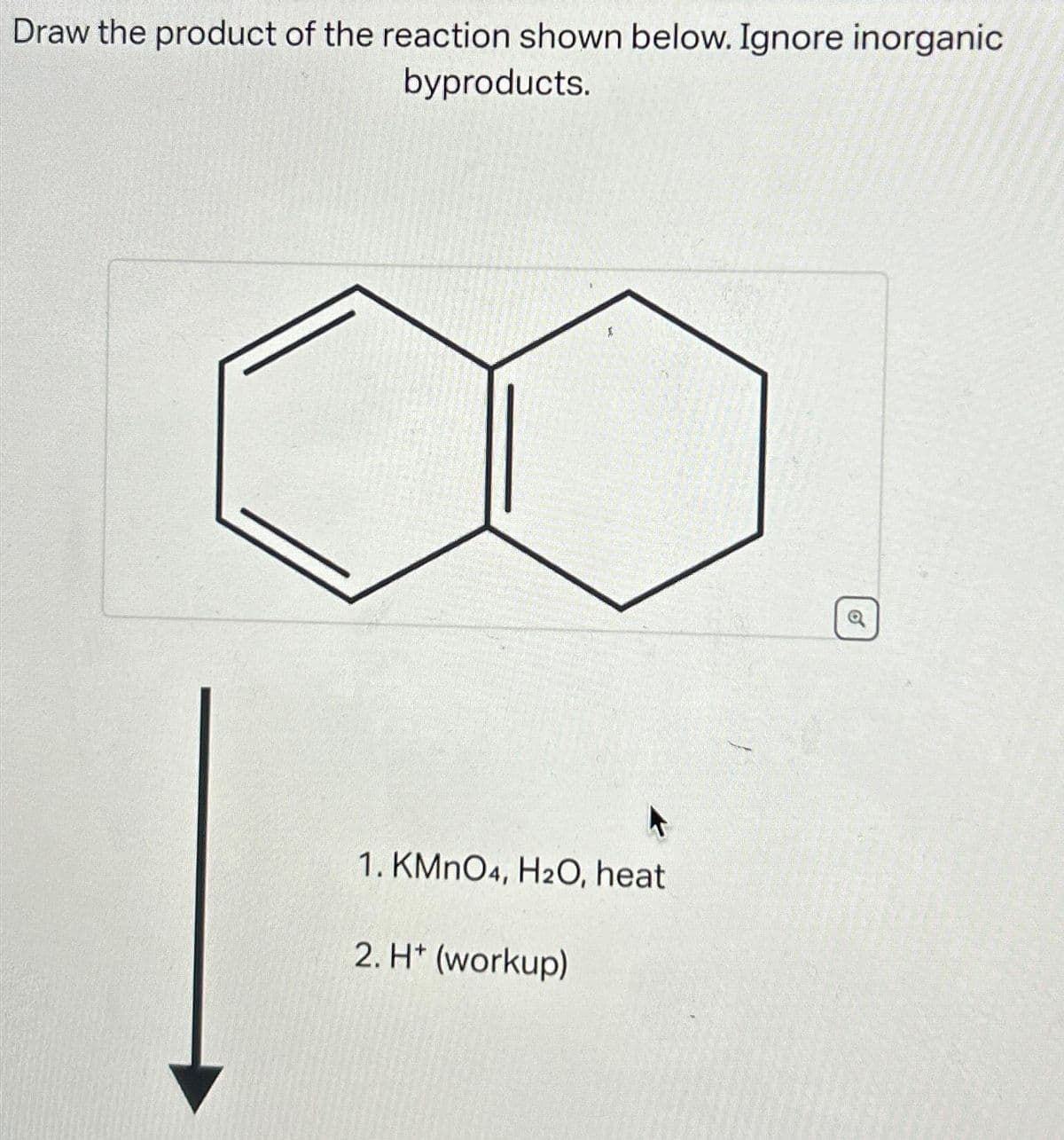 Draw the product of the reaction shown below. Ignore inorganic
byproducts.
1. KMnO4, H2O, heat
2. H* (workup)
o