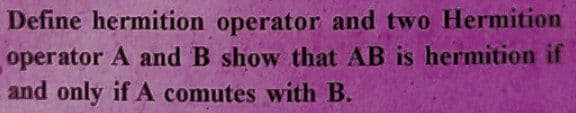 Define hermition operator and two Hermition
operator A and B show that AB is hermition if
and only if A comutes with B.