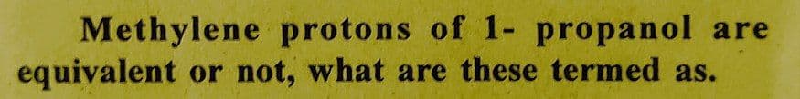 Methylene protons of 1- propanol are
equivalent or not, what are these termed as.