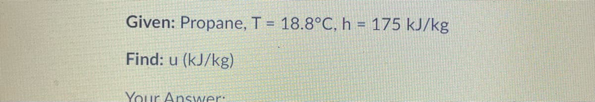 Given: Propane, T = 18.8°C, h = 175 kJ/kg
Find: u (kJ/kg)
Your Answer:
