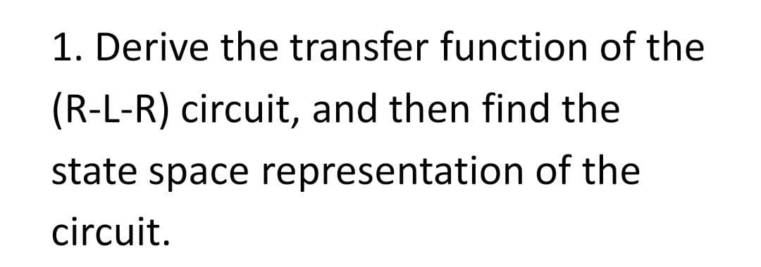 1. Derive the transfer function of the
(R-L-R) circuit, and then find the
state space representation of the
circuit.
