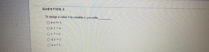 QUESTION 3
To assign a value 1 to variable x, you write
O a.x == 1;
Ob. 1:= x;
Oc.1 = x,
Odx= 1;
O e.x = 1:
