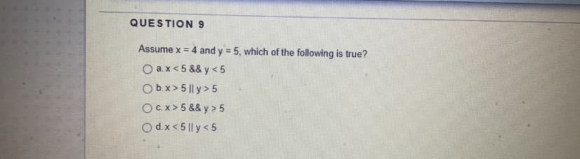 QUESTION 9
Assume x = 4 and y = 5, which of the following is true?
O a. x < 5 && y < 5
Ob.x> 5 || y > 5
OC.x > 5 && y > 5
O d.x< 5 || y < 5
