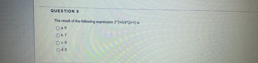 QUESTION 5
The result of the following expression 2*3+5/4*(2+1) is
O a.9
Ob.7
O.0
Od 8
