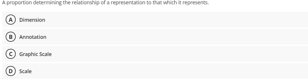 A proportion determining the relationship of a representation to that which it represents.
A) Dimension
B
Annotation
c) Graphic Scale
Scale
