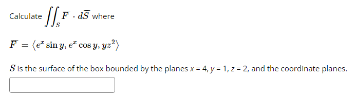 [1₁²
F = (e sin y, e cos y, yz²)
S is the surface of the box bounded by the planes x = 4, y = 1, z = 2, and the coordinate planes.
Calculate
F.ds where