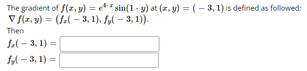 The gradient of f(x, y) = e¹¹ sin(1- y) at (x, y) = ( − 3, 1) is defined as followed:
V f(x, y) = (fz( − 3, 1), fy( – 3, 1)).
Then
fz(-3, 1) =
fy(3, 1) =