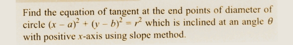 Find the equation of tangent at the end points of diameter of
circle (x-a)² + (y - b)² = ² which is inclined at an angle e
with positive x-axis using slope method.