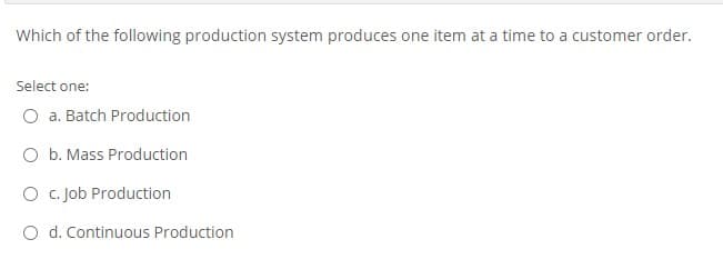 Which of the following production system produces one item at a time to a customer order.
Select one:
a. Batch Production
O b. Mass Production
O c. Job Production
O d. Continuous Production
