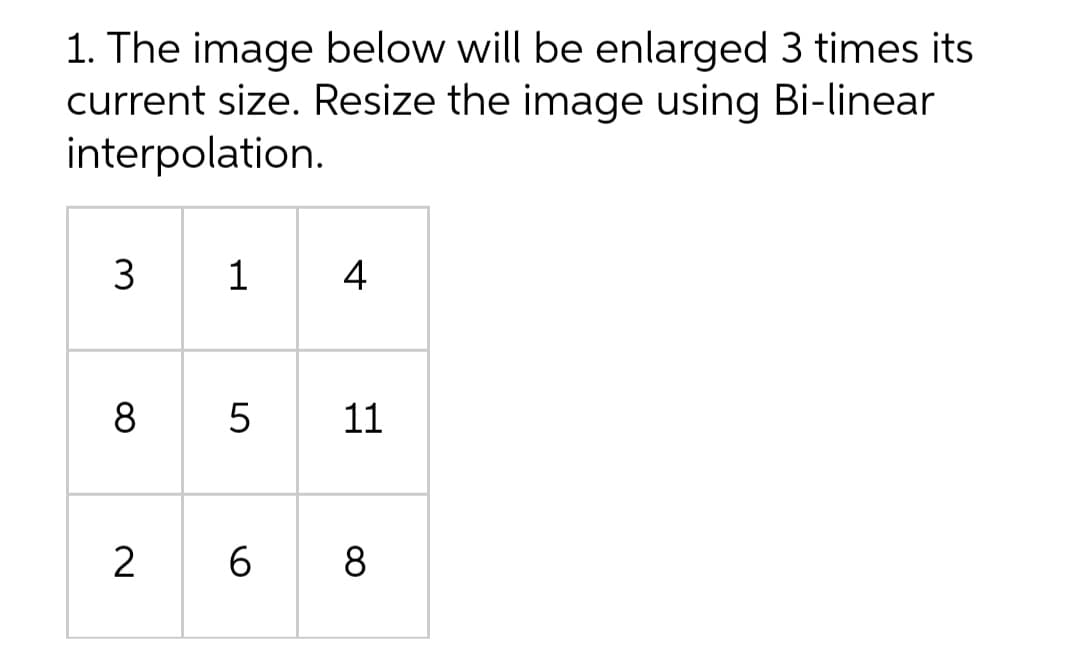 1. The image below will be enlarged 3 times its
current size. Resize the image using Bi-linear
interpolation.
3
1
4
8
5
11
6
8
