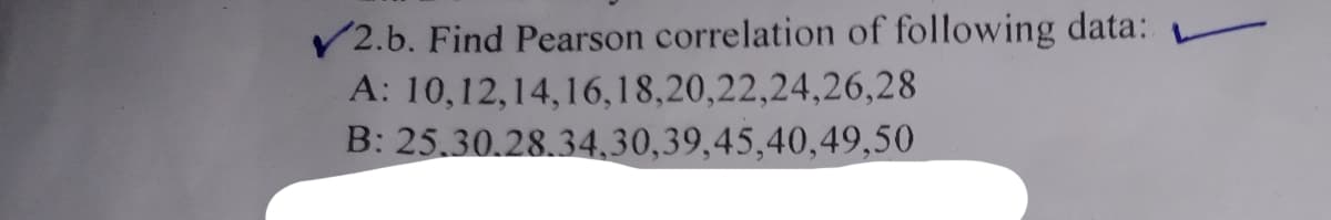 V2.b. Find Pearson correlation of following data:
A: 10,12,14,16,18,20,22,24,26,28
B: 25.30.28.34,30,39,45,40,49,50
