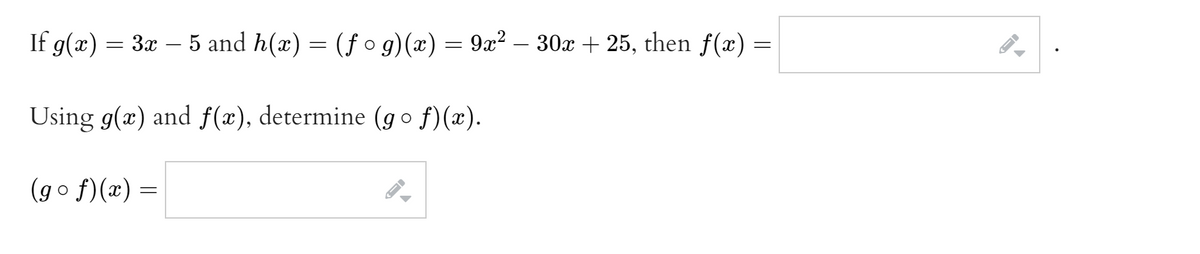 If g(x) = 3x – 5 and h(x) = (f o g)(x) = 9x² – 30x + 25, then f() =
-
Using g(x) and f(x), determine (go f)(x).
(go f)(x) =
