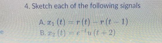 e
4. Sketch each of the following signals
A. x₁ (t)=r(t)
B. x2 (t)=eu (t + 2)
r(t-1)